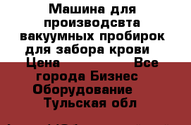 Машина для производсвта вакуумных пробирок для забора крови › Цена ­ 1 000 000 - Все города Бизнес » Оборудование   . Тульская обл.